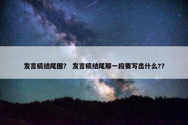 发言稿结尾图？ 发言稿结尾那一段要写出什么?？