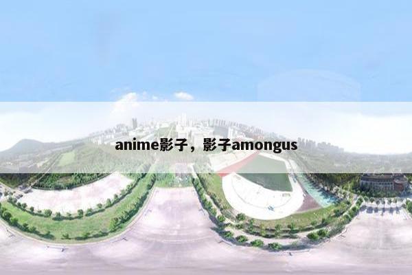 anime影子，影子amongus