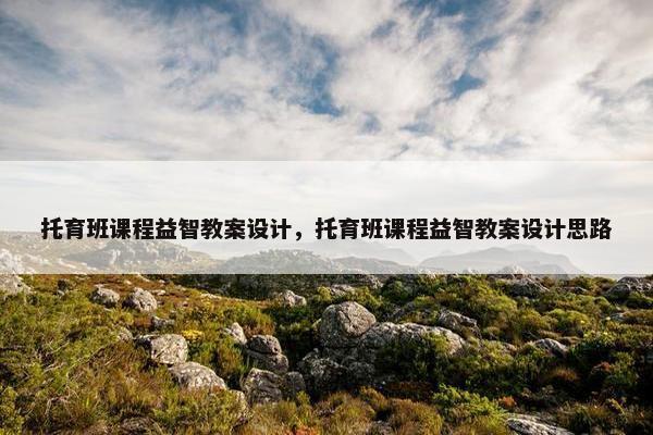 托育班课程益智教案设计，托育班课程益智教案设计思路