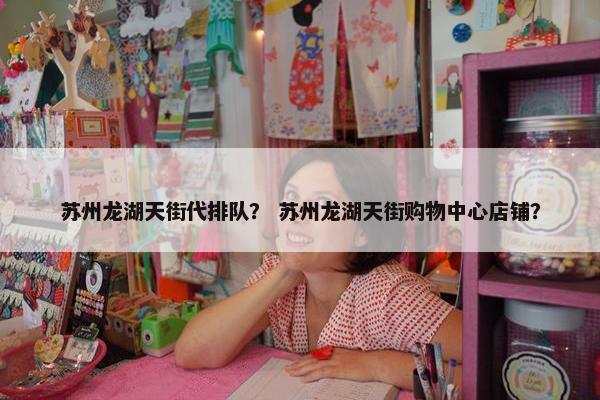 苏州龙湖天街代排队？ 苏州龙湖天街购物中心店铺？