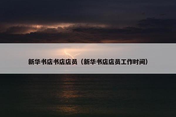 新华书店书店店员（新华书店店员工作时间）