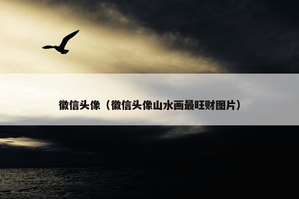 徽信头像（徽信头像山水画最旺财图片）