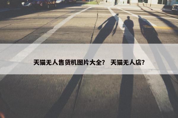 天猫无人售货机图片大全？ 天猫无人店？