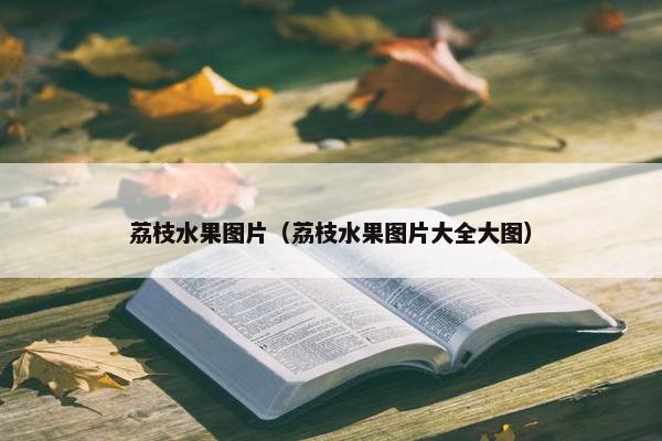 荔枝水果图片（荔枝水果图片大全大图）