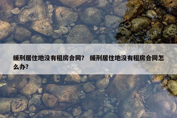 缓刑居住地没有租房合同？ 缓刑居住地没有租房合同怎么办？
