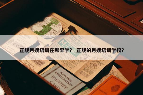 正规月嫂培训在哪里学？ 正规的月嫂培训学校？