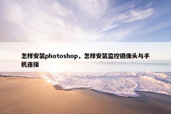 怎样安装photoshop，怎样安装监控摄像头与手机连接