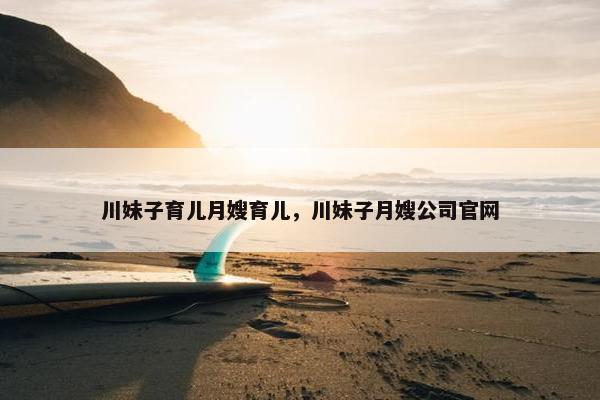 川妹子育儿月嫂育儿，川妹子月嫂公司官网