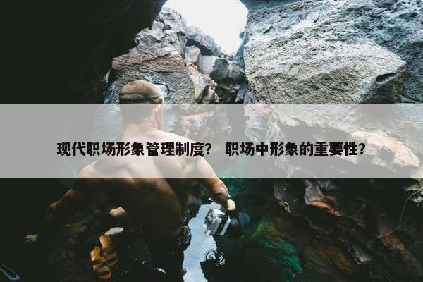现代职场形象管理制度？ 职场中形象的重要性？