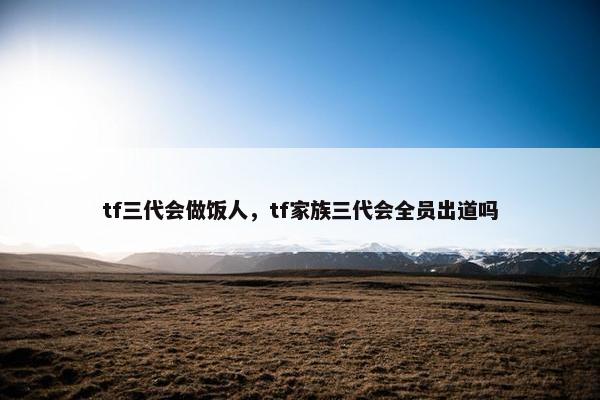 tf三代会做饭人，tf家族三代会全员出道吗
