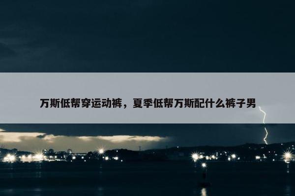 万斯低帮穿运动裤，夏季低帮万斯配什么裤子男