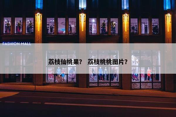 荔枝仙桃果？ 荔枝桃桃图片？