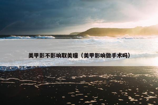 美甲影不影响取美瞳（美甲影响做手术吗）
