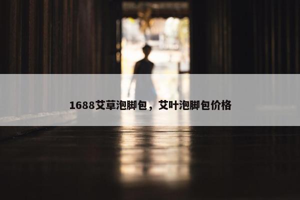 1688艾草泡脚包，艾叶泡脚包价格